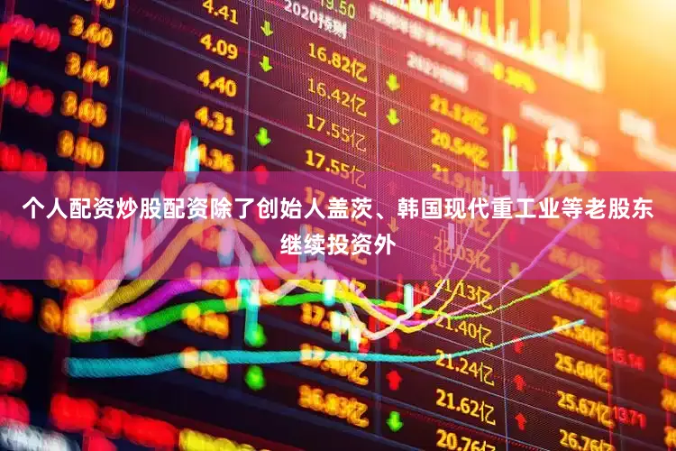 个人配资炒股配资除了创始人盖茨、韩国现代重工业等老股东继续投资外