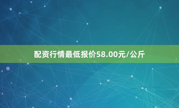 配资行情最低报价58.00元/公斤