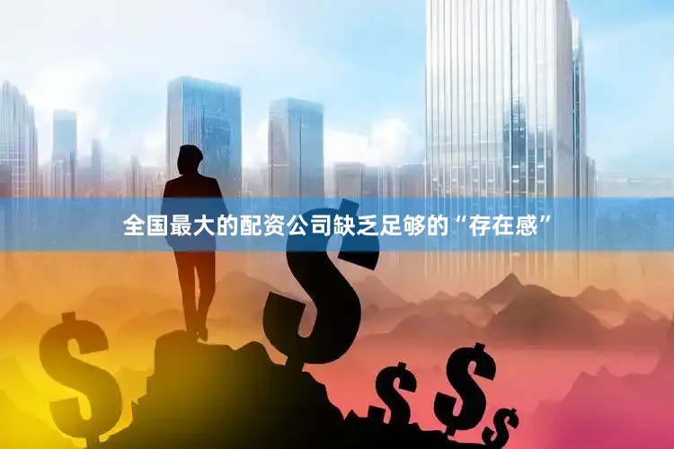 全国最大的配资公司缺乏足够的“存在感”