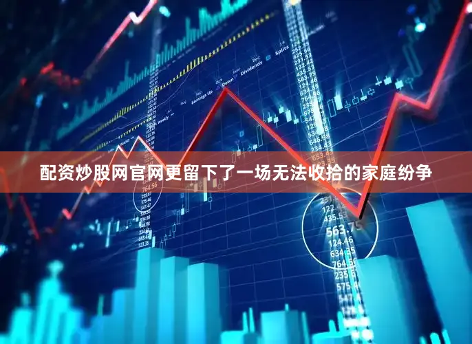 配资炒股网官网更留下了一场无法收拾的家庭纷争