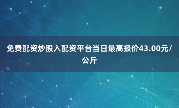 免费配资炒股入配资平台当日最高报价43.00元/公斤