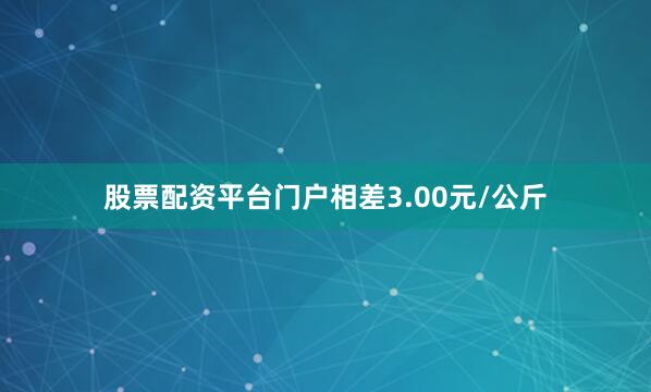 股票配资平台门户相差3.00元/公斤