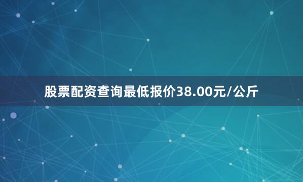 股票配资查询最低报价38.00元/公斤