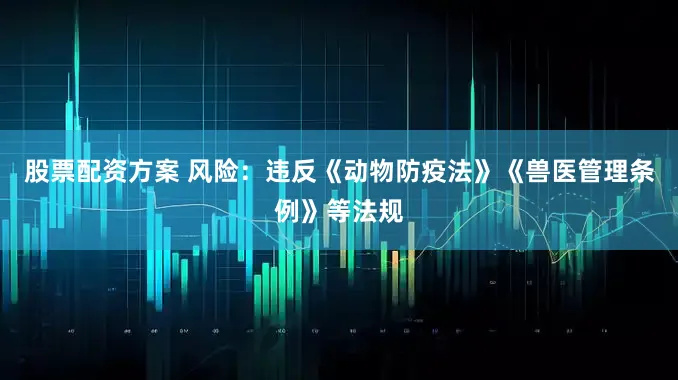 股票配资方案 风险：违反《动物防疫法》《兽医管理条例》等法规