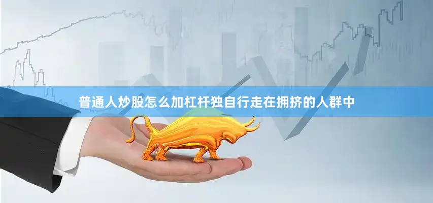 普通人炒股怎么加杠杆独自行走在拥挤的人群中