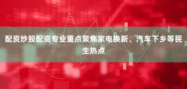 配资炒股配资专业重点聚焦家电换新、汽车下乡等民生热点