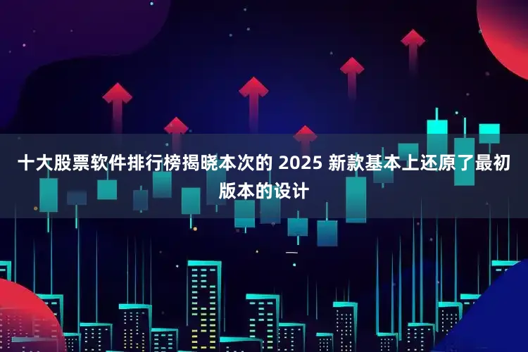 十大股票软件排行榜揭晓本次的 2025 新款基本上还原了最初版本的设计