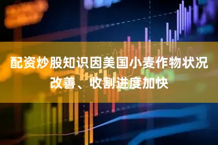 配资炒股知识因美国小麦作物状况改善、收割进度加快