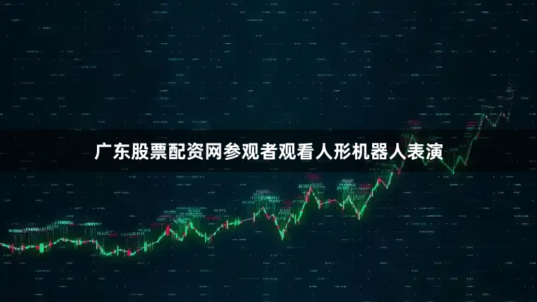 广东股票配资网参观者观看人形机器人表演