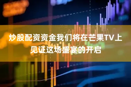 炒股配资资金我们将在芒果TV上见证这场盛宴的开启