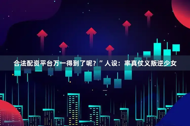 合法配资平台万一得到了呢？”人设：率真仗义叛逆少女