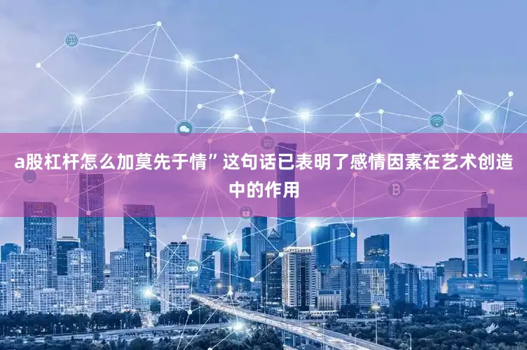 a股杠杆怎么加莫先于情”这句话已表明了感情因素在艺术创造中的作用