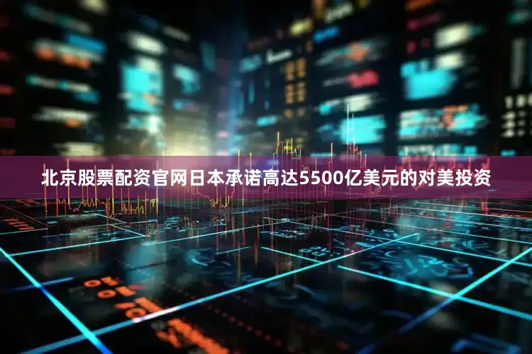 北京股票配资官网日本承诺高达5500亿美元的对美投资