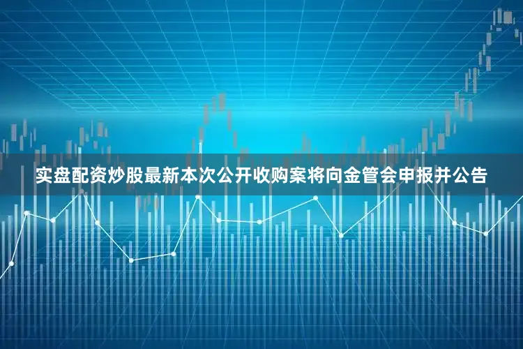 实盘配资炒股最新本次公开收购案将向金管会申报并公告