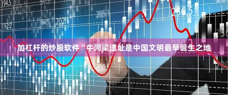 加杠杆的炒股软件“牛河梁遗址是中国文明最早诞生之地