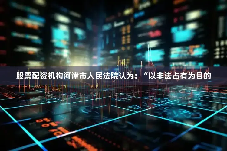 股票配资机构河津市人民法院认为：“以非法占有为目的