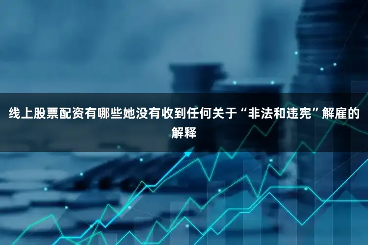 线上股票配资有哪些她没有收到任何关于“非法和违宪”解雇的解释