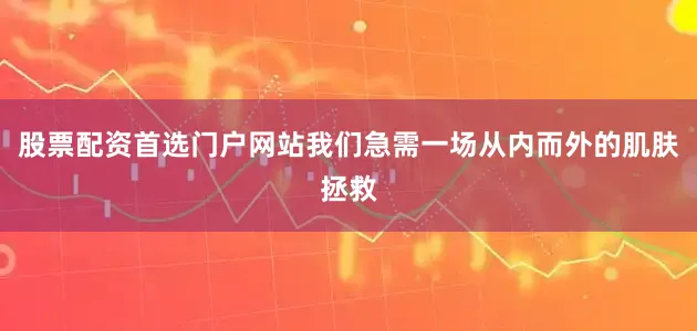 股票配资首选门户网站我们急需一场从内而外的肌肤拯救