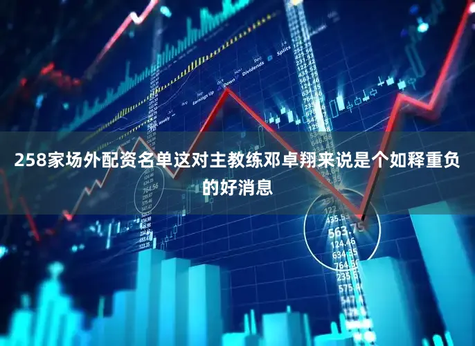 258家场外配资名单这对主教练邓卓翔来说是个如释重负的好消息