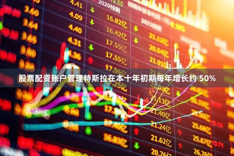 股票配资账户管理特斯拉在本十年初期每年增长约 50%